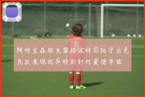 阿特金森称克雷格波特因防守出色先发表现优异特别针对爱德华兹
