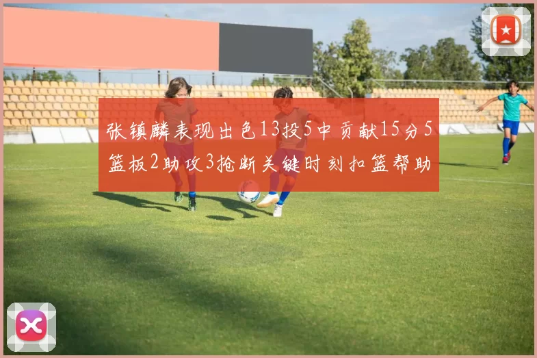 张镇麟表现出色13投5中贡献15分5篮板2助攻3抢断关键时刻扣篮帮助球队赢得比赛