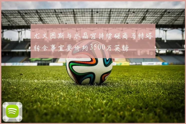 尤文图斯与水晶宫持续磋商马特塔转会事宜要价约3500万英镑