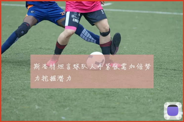 斯洛特坦言球队人手紧张需加倍努力挖掘潜力