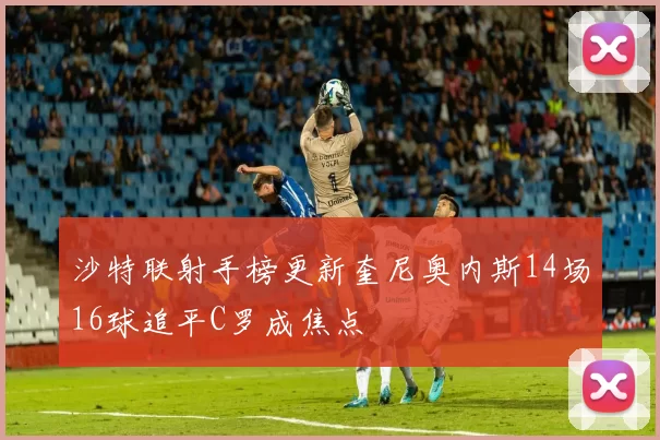 沙特联射手榜更新奎尼奥内斯14场16球追平C罗成焦点