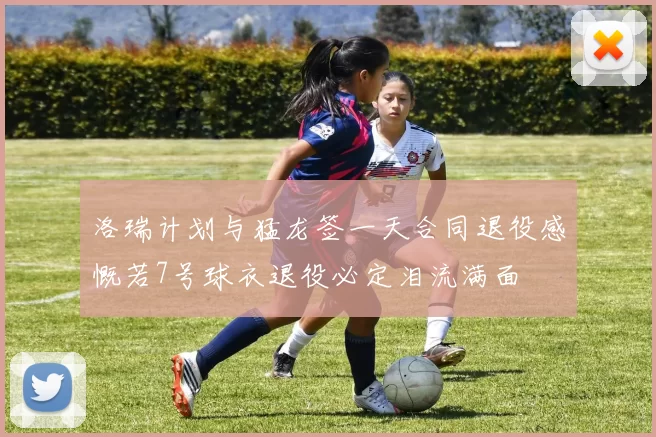 洛瑞计划与猛龙签一天合同退役感慨若7号球衣退役必定泪流满面