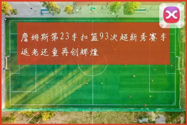 詹姆斯第23季扣篮93次超新秀赛季返老还童再创辉煌