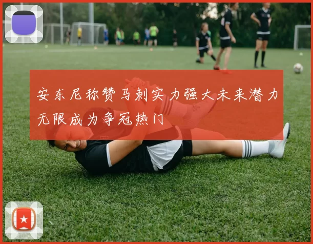 安东尼称赞马刺实力强大未来潜力无限成为争冠热门