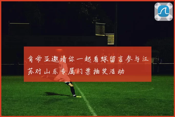 肯帝亚邀请你一起看球留言参与江苏对山东专属门票抽奖活动