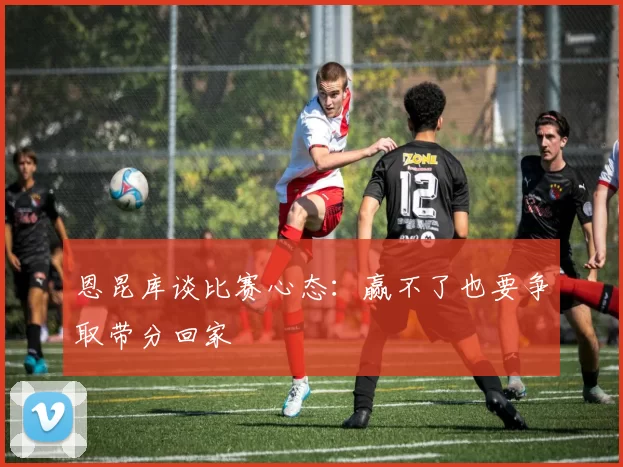 恩昆库谈比赛心态：赢不了也要争取带分回家