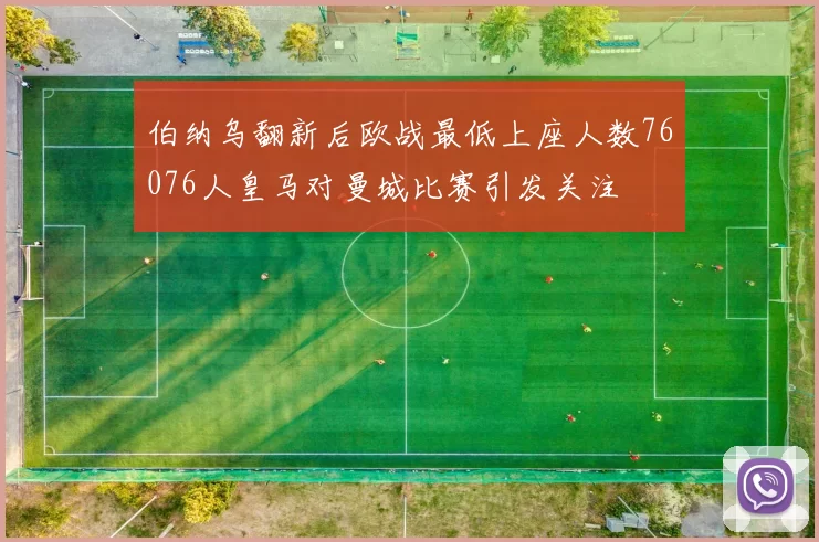 伯纳乌翻新后欧战最低上座人数76076人皇马对曼城比赛引发关注