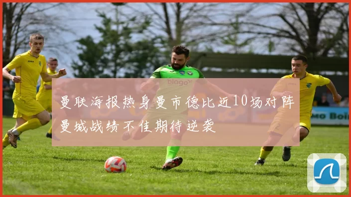 曼联海报热身曼市德比近10场对阵曼城战绩不佳期待逆袭