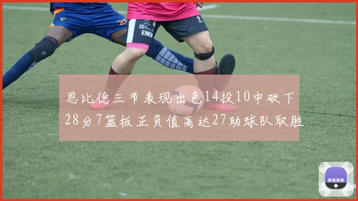 恩比德三节表现出色14投10中砍下28分7篮板正负值高达27助球队取胜