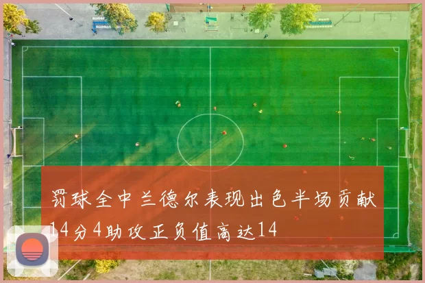 罚球全中兰德尔表现出色半场贡献14分4助攻正负值高达14