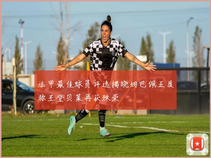 法甲最佳球员评选揭晓姆巴佩五度称王登贝莱再获殊荣