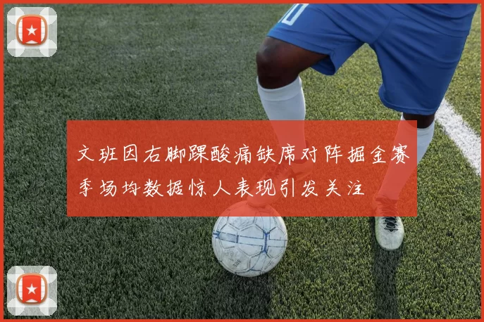 文班因右脚踝酸痛缺席对阵掘金赛季场均数据惊人表现引发关注