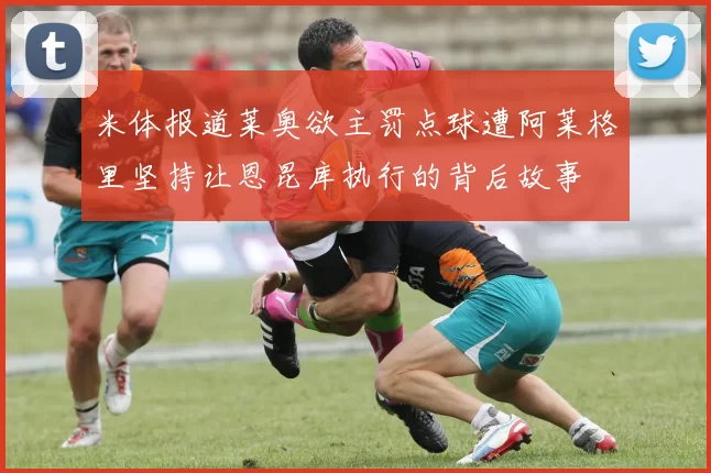 米体报道莱奥欲主罚点球遭阿莱格里坚持让恩昆库执行的背后故事