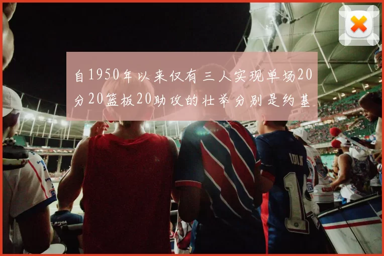 自1950年以来仅有三人实现单场20分20篮板20助攻的壮举分别是约基奇威少和张伯伦