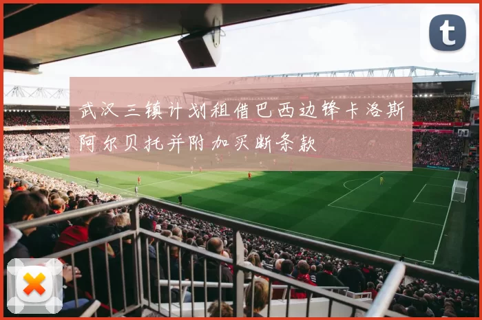 武汉三镇计划租借巴西边锋卡洛斯阿尔贝托并附加买断条款